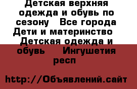 Детская верхняя одежда и обувь по сезону - Все города Дети и материнство » Детская одежда и обувь   . Ингушетия респ.